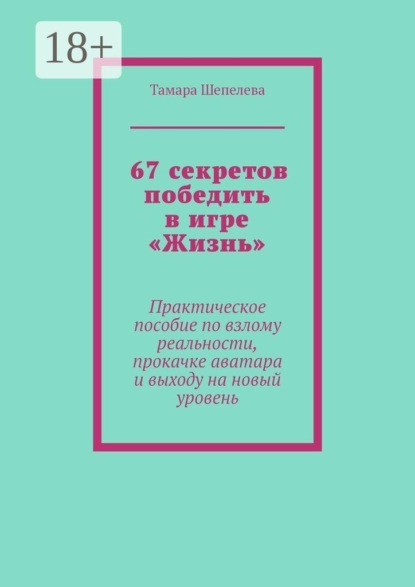 67 секретов победить в игре «Жизнь». Практическое пособие по взлому реальности, прокачке аватара и выходу на новый уровень