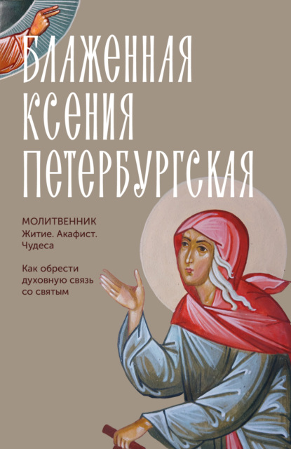 Блаженная Ксения Петербургская. Молитвенник. Житие, акафист, чудеса