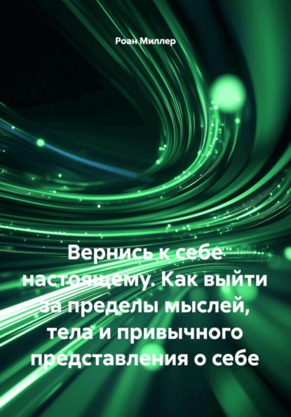 Вернись к себе настоящему. Как выйти за пределы мыслей, тела и привычного представления о себе