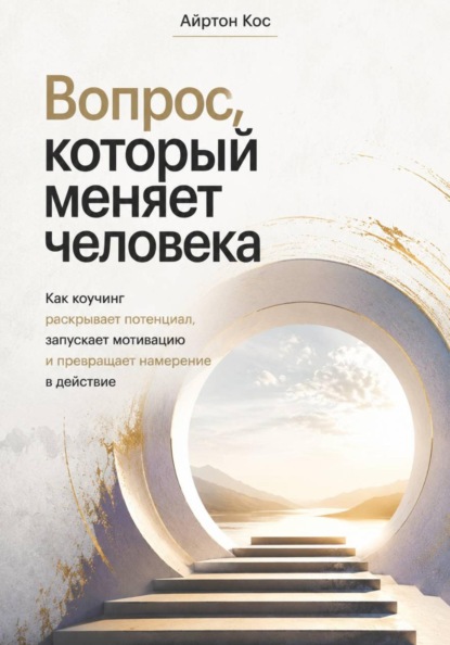 Вопрос, который меняет человека. Как коучинг раскрывает потенциал, запускает мотивацию и превращает намерение в действие