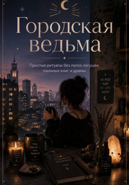 Городская ведьма. Простые ритуалы без лапок лягушек, пыльных книг и драмы