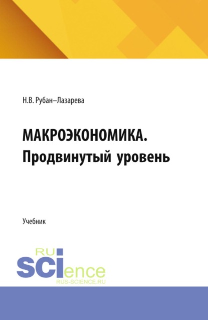 Макроэкономика. Продвинутый уровень. (Аспирантура, Бакалавриат, Магистратура). Учебник.