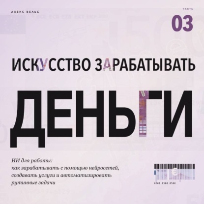 Искусство зарабатывать деньги. Часть 3. ИИ для работы: как зарабатывать с помощью нейросетей, создавать услуги и автоматизировать рутинные задачи