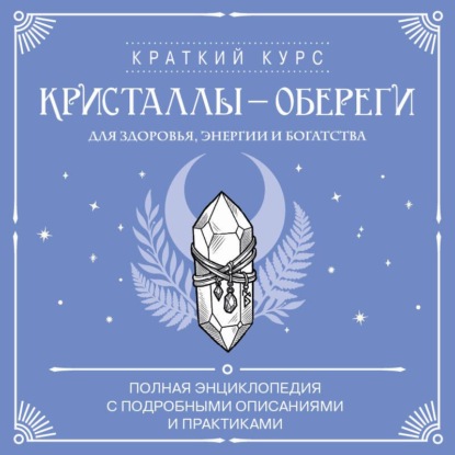 Кристаллы-обереги для здоровья, энергии и богатства: полная энциклопедия с подробными описаниями и практиками