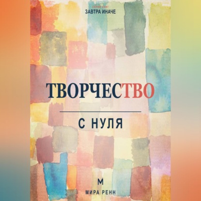 Творчество с нуля. Как освободить воображение, перестать бояться чистого листа и создавать регулярно