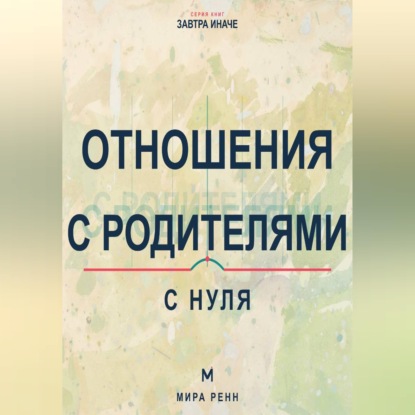 Отношения с родителями с нуля. Как увидеть семейные сценарии, выстроить взрослые границы и сохранить уважение