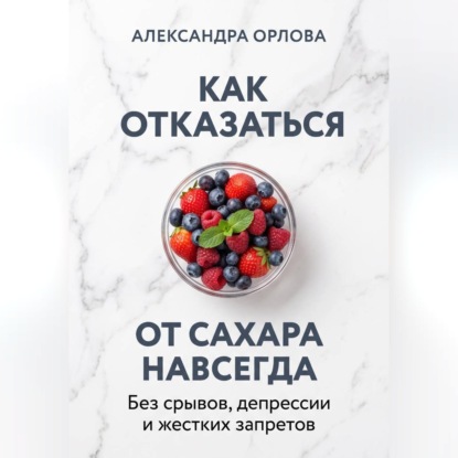 Как отказаться от сахара навсегда. Без срывов, депрессии и жестких запретов