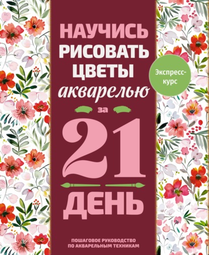 Научись рисовать цветы акварелью за 21 день. Пошаговое руководство по акварельным техникам