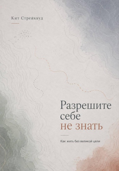 Разрешите себе не знать. Как жить без великой цели