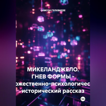 Микеланджело. Гнев формы. - Художественно-психологический, исторический рассказ
