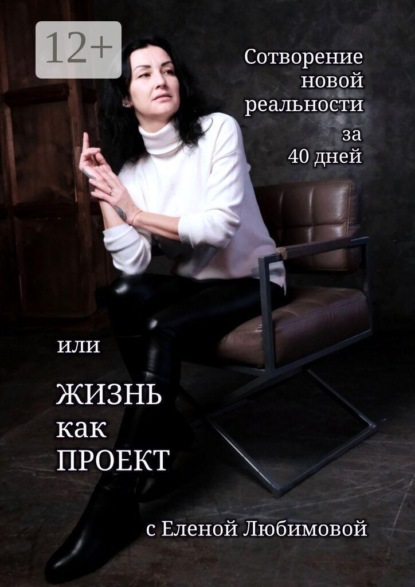 Сотворение новой реальности за 40 дней, или Жизнь как Проект с Еленой Любимовой. Практическое руководство по созданию жизни своей мечты