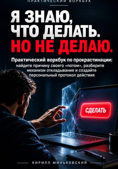 Я ЗНАЮ, ЧТО ДЕЛАТЬ. НО НЕ ДЕЛАЮ. Практический воркбук по прокрастинации: найдите причину своего «потом», разберите механизм откладывания и создайте персональный протокол действия