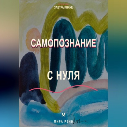 Самопознание с нуля Как исследовать свои реакции, желания и повторяющиеся жизненные сценарии