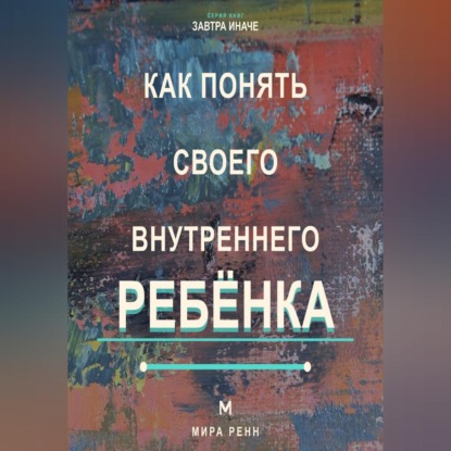 Как понять своего внутреннего ребёнка Как услышать подавленные потребности и стать себе поддерживающим взрослым