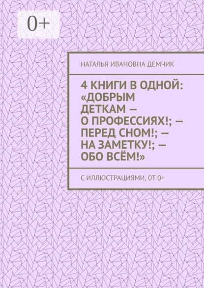 4 книги в одной: «Добрым деткам — о профессиях!; — перед сном!; — на заметку!; — обо всём!». с иллюстрациями, 0т 0+