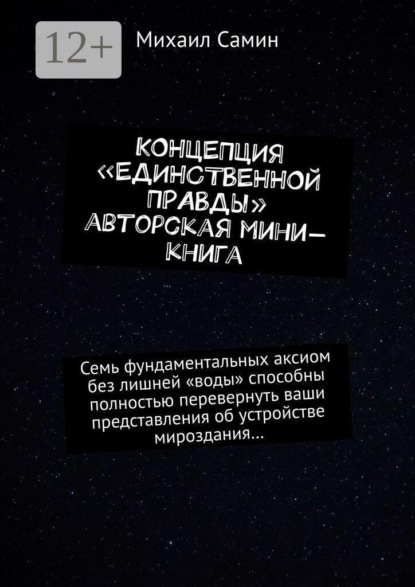 Концепция «единственной правды». Авторская мини-книга. Семь фундаментальных аксиом без лишней «воды» способны полностью перевернуть ваши представления об устройстве мироздания…