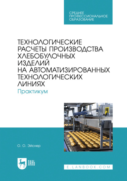 Технологические расчеты производства хлебобулочных изделий на автоматизированных технологических линиях. Практикум. Учебное пособие для СПО