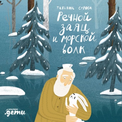 Речной заяц и морской волк: Зимняя сказка о большой воде, дружбе и мечте