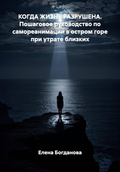 КОГДА ЖИЗНЬ РАЗРУШЕНА. Пошаговое руководство по самореанимации в остром горе при утрате близких