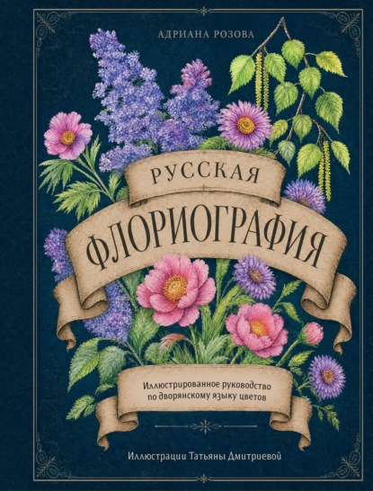 Русская флориография. Иллюстрированное руководство по дворянскому языку цветов XIX века