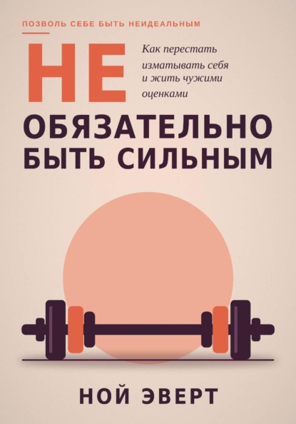 Не обязательно быть сильным. Как перестать изматывать себя и жить чужими оценками