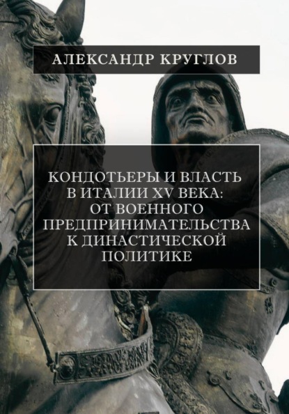 Кондотьеры и власть в Италии XV века: От военного предпринимательства к династической политике