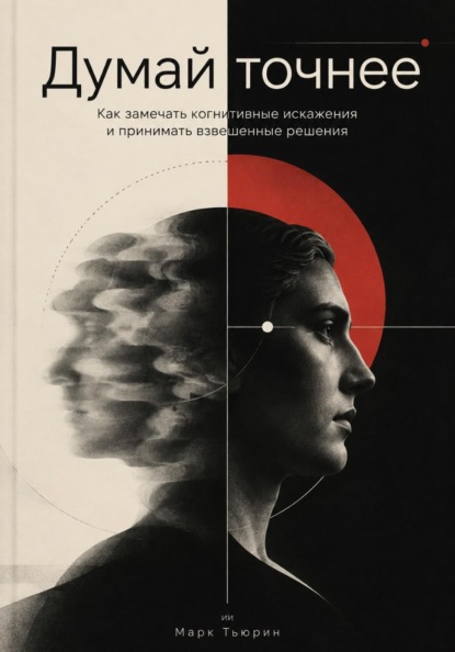 Думай точнее: Как замечать когнитивные искажения и принимать взвешенные решения