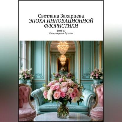 Том 10 «Интерьерные букеты» Эпоха инновационной флористики