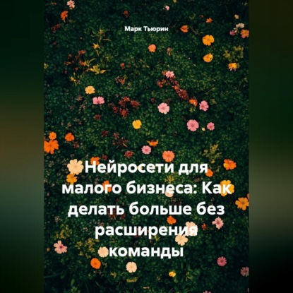 Нейросети для малого бизнеса: Как делать больше без расширения команды