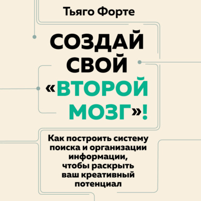Создай свой «второй мозг»! Как построить систему поиска и организации информации, чтобы раскрыть ваш креативный потенциал