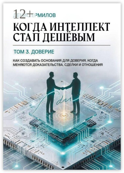 Когда интеллект стал дешёвым. Том 3: Доверие. Как создавать основания для доверия, когда меняются доказательства, сделки и отношения