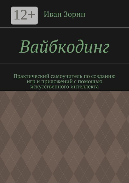 Вайбкодинг. Практический самоучитель по созданию игр и приложений с помощью искусственного интеллекта