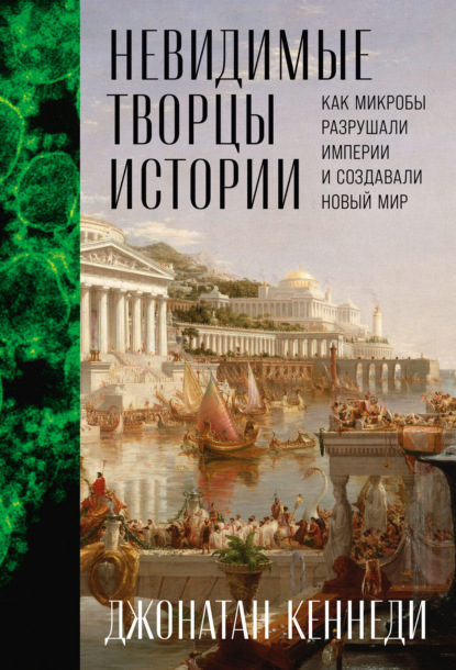 Невидимые творцы истории: Как микробы разрушали империи и создавали новый мир