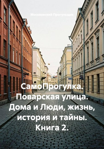СамоПрогулка. Поварская улица. Дома и Люди, жизнь, история и тайны. Книга 2.