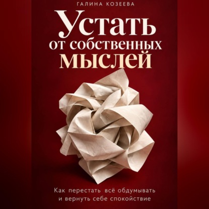 Устать от собственных мыслей. Как перестать всё обдумывать и вернуть себе спокойствие