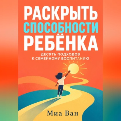 Раскрыть способности ребёнка. Десять подходов к семейному воспитанию