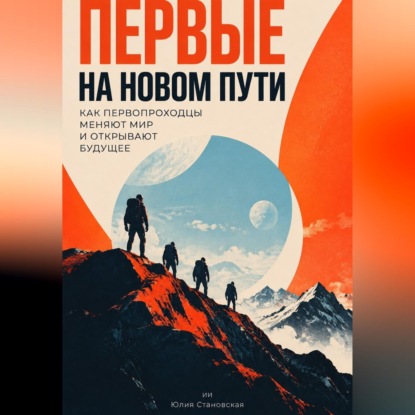 Первые на новом пути: Как первопроходцы меняют мир и открывают будущее