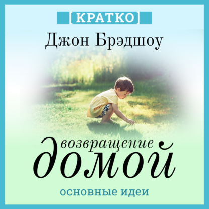 Возвращение домой. Как исцелить и поддержать своего внутреннего ребенка. Джон Брэдшоу. Кратко