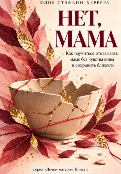 Нет, мама. Как научиться отказывать маме без чувства вины и сохранить близость