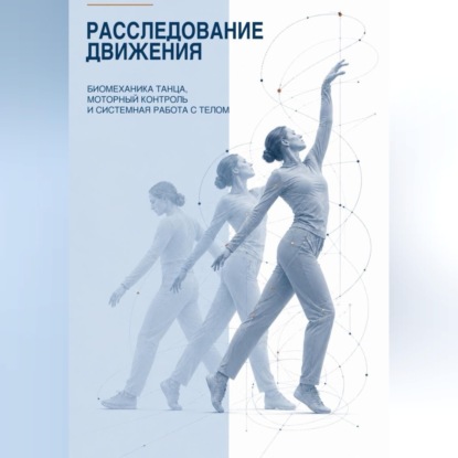 Расследование движения. Биомеханика танца, моторный контроль и системная работа с телом