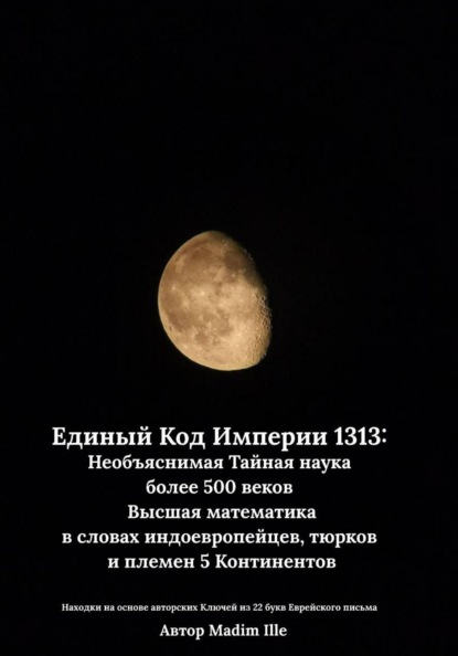 Единый Код Империи 1313: Необъяснимая Тайная наука более 500 веков  Высшая математика в словах индоевропейцев, тюрков и племен 5 Континентов