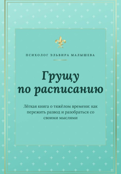 Грущу по расписанию. Легкая книга о тяжелом времени: как пережить развод и разобраться со своими мыслями.