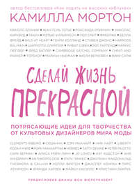 Сделай жизнь прекрасной. Потрясающие идеи для творчества от культовых дизайнеров мира моды