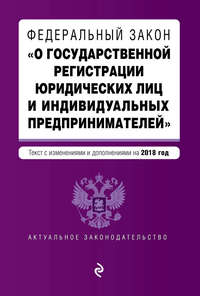 Федеральный закон «О государственной регистрации юридических лиц и индивидуальных предпринимателей». Текст с изменениями и дополнениями на 2018 год