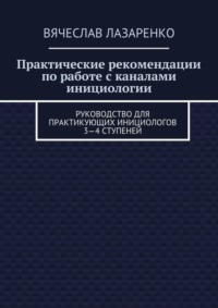 Практические рекомендации по работе с каналами инициологии. Руководство для практикующих инициологов 3—4 ступеней