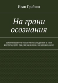 На грани осознания. Практическое пособие по вхождению в мир внетелесного переживания и осознанию во сне