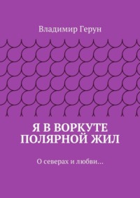 Я в Воркуте полярной жил. О северах и любви…