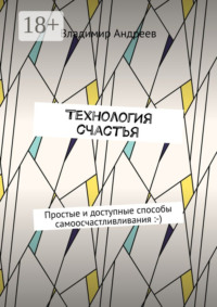 ТехнологИя счастья. Простые и доступные способы самоосчастливливания :-)