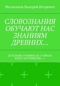 СЛОВОЗНАНИЯ ОБУЧАЮТ НАС ЗНАНИЯМ ДРЕВНИХ… (В ОСНОВЕ ОТРЫВКИ ИЗ «ТАЙНАЯ КНИГА БОГОМИЛОВ»…)