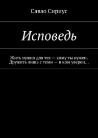 Исповедь. Жить нужно для тех – кому ты нужен. Дружить лишь с теми – в ком уверен…